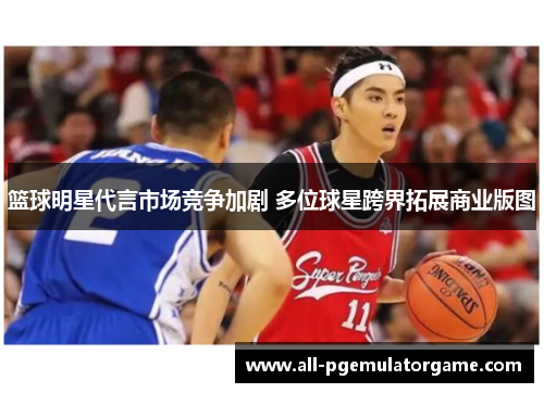 篮球明星代言市场竞争加剧 多位球星跨界拓展商业版图