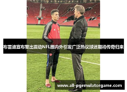 布雷迪宣布复出震动NFL圈内外引发广泛热议球迷期待传奇归来