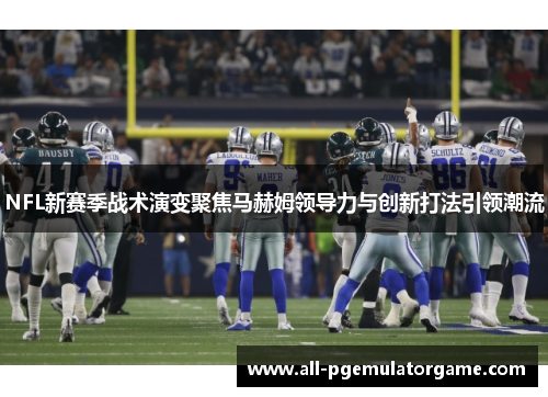 NFL新赛季战术演变聚焦马赫姆领导力与创新打法引领潮流