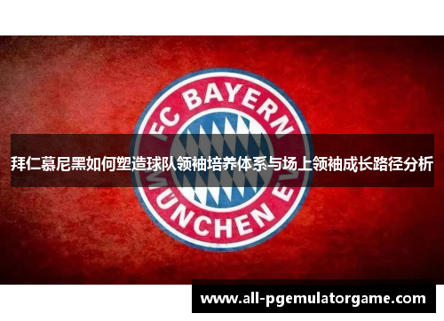 拜仁慕尼黑如何塑造球队领袖培养体系与场上领袖成长路径分析