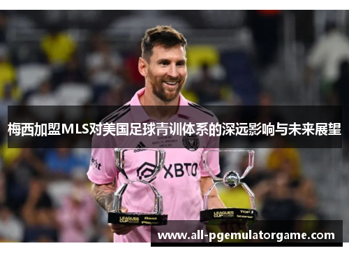 梅西加盟MLS对美国足球青训体系的深远影响与未来展望