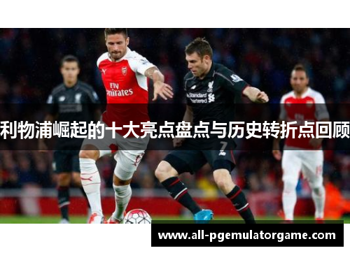 利物浦崛起的十大亮点盘点与历史转折点回顾