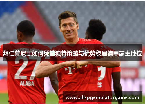 拜仁慕尼黑如何凭借独特策略与优势稳居德甲霸主地位