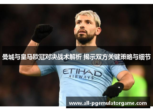 曼城与皇马欧冠对决战术解析 揭示双方关键策略与细节