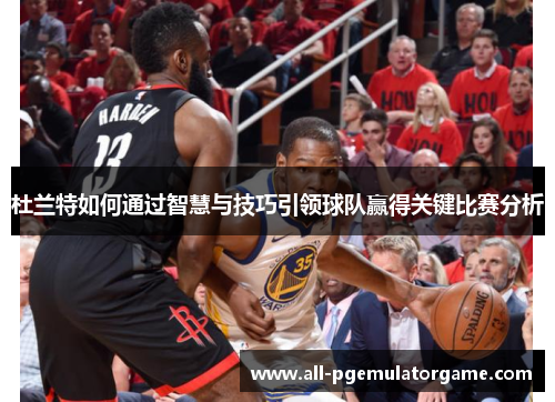 杜兰特如何通过智慧与技巧引领球队赢得关键比赛分析