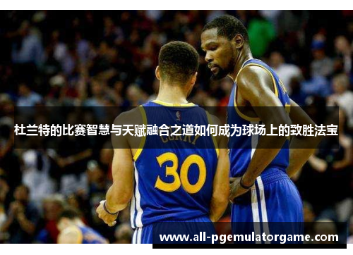 杜兰特的比赛智慧与天赋融合之道如何成为球场上的致胜法宝