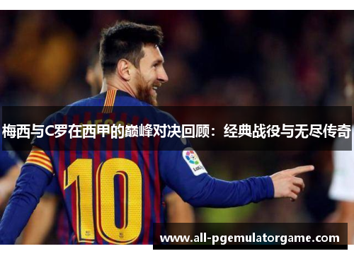 梅西与C罗在西甲的巅峰对决回顾：经典战役与无尽传奇