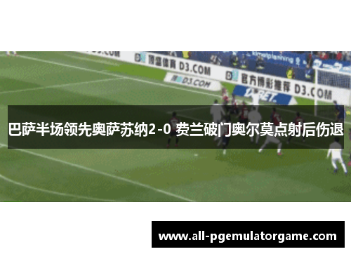 巴萨半场领先奥萨苏纳2-0 费兰破门奥尔莫点射后伤退