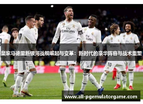 皇家马德里新银河战舰崛起与变革：新时代的豪华阵容与战术重塑