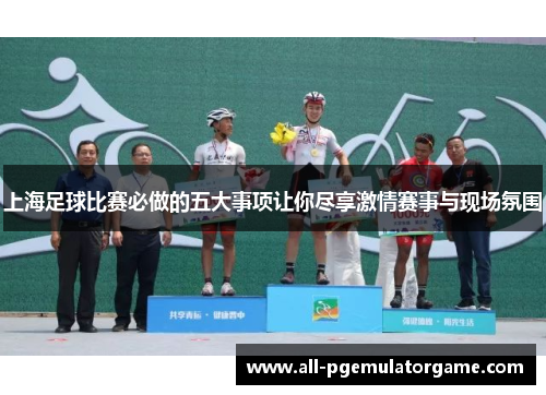 上海足球比赛必做的五大事项让你尽享激情赛事与现场氛围