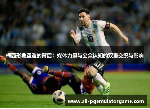 梅西形象塑造的背后：媒体力量与公众认知的双重交织与影响