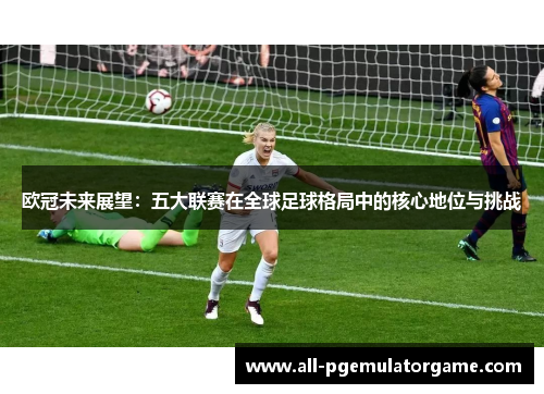 欧冠未来展望：五大联赛在全球足球格局中的核心地位与挑战