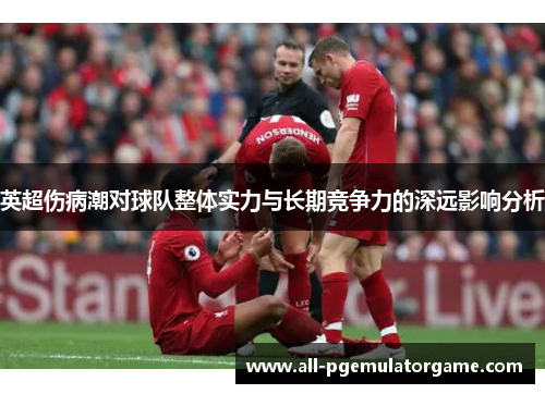 英超伤病潮对球队整体实力与长期竞争力的深远影响分析