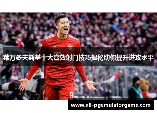 莱万多夫斯基十大高效射门技巧揭秘助你提升进攻水平
