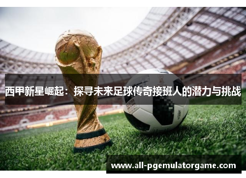 西甲新星崛起：探寻未来足球传奇接班人的潜力与挑战