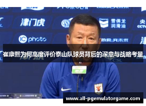 崔康熙为何高度评价泰山队球员背后的深意与战略考量