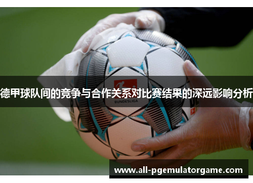 德甲球队间的竞争与合作关系对比赛结果的深远影响分析