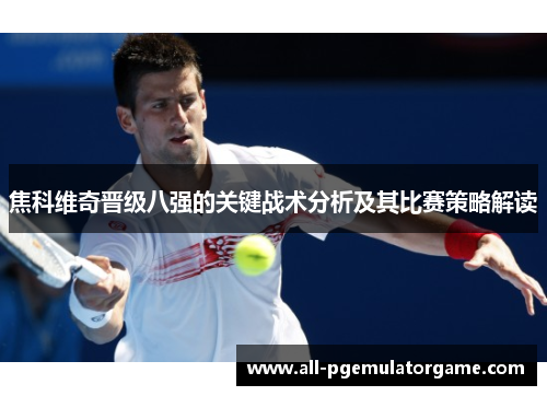 焦科维奇晋级八强的关键战术分析及其比赛策略解读