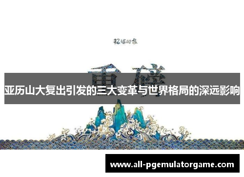 亚历山大复出引发的三大变革与世界格局的深远影响