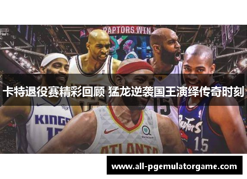 卡特退役赛精彩回顾 猛龙逆袭国王演绎传奇时刻