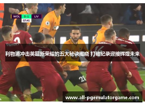 利物浦冲击英超新荣耀的五大秘诀揭晓 打破纪录迎接辉煌未来