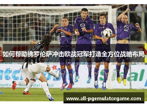 如何帮助佛罗伦萨冲击欧战冠军打造全方位战略布局