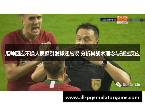 瓜帅回应不换人质疑引发球迷热议 分析其战术理念与球迷反应