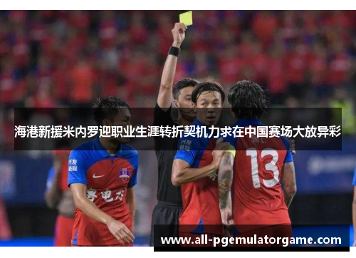 海港新援米内罗迎职业生涯转折契机力求在中国赛场大放异彩