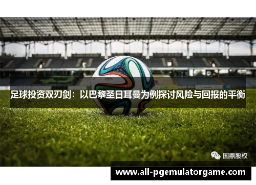 足球投资双刃剑：以巴黎圣日耳曼为例探讨风险与回报的平衡