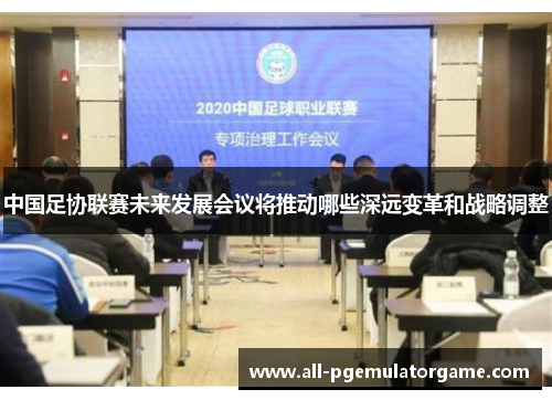 中国足协联赛未来发展会议将推动哪些深远变革和战略调整