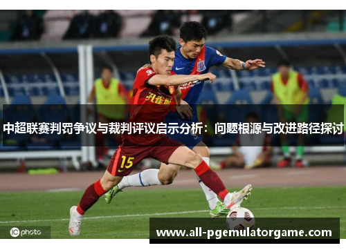 中超联赛判罚争议与裁判评议启示分析：问题根源与改进路径探讨