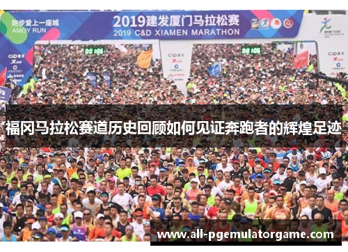 福冈马拉松赛道历史回顾如何见证奔跑者的辉煌足迹