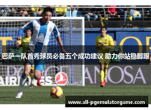 巴萨一队首秀球员必备五个成功建议 助力你站稳脚跟