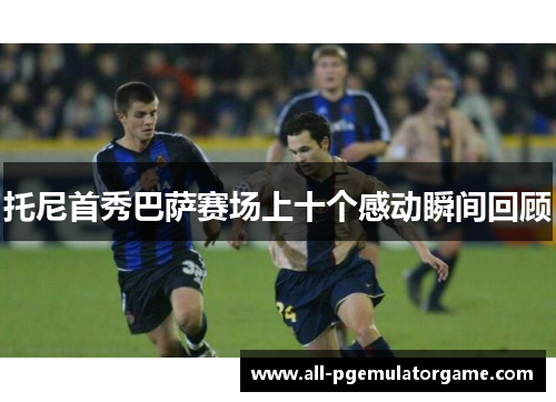托尼首秀巴萨赛场上十个感动瞬间回顾