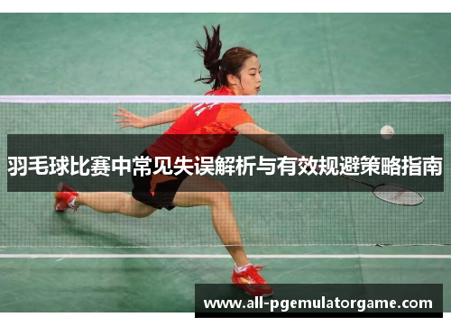 羽毛球比赛中常见失误解析与有效规避策略指南