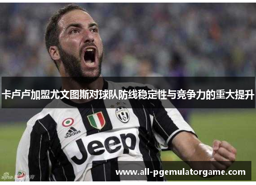卡卢卢加盟尤文图斯对球队防线稳定性与竞争力的重大提升
