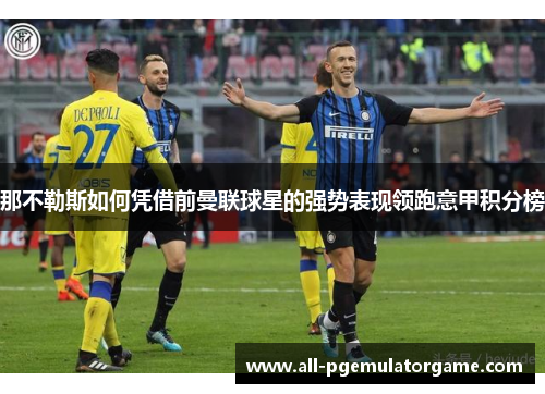 那不勒斯如何凭借前曼联球星的强势表现领跑意甲积分榜