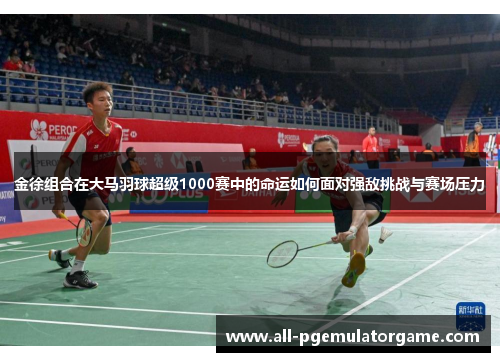 金徐组合在大马羽球超级1000赛中的命运如何面对强敌挑战与赛场压力