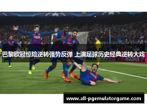 巴黎欧冠惊险逆转强势反弹 上演足球历史经典逆转大戏