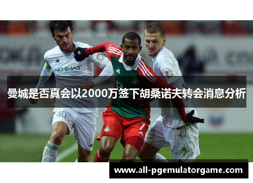 曼城是否真会以2000万签下胡桑诺夫转会消息分析