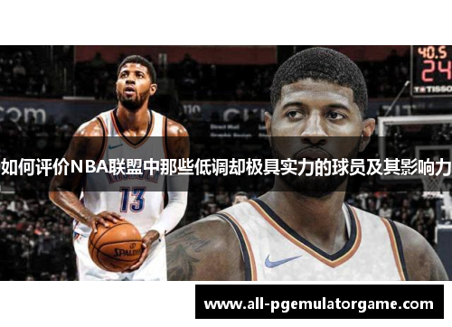 如何评价NBA联盟中那些低调却极具实力的球员及其影响力