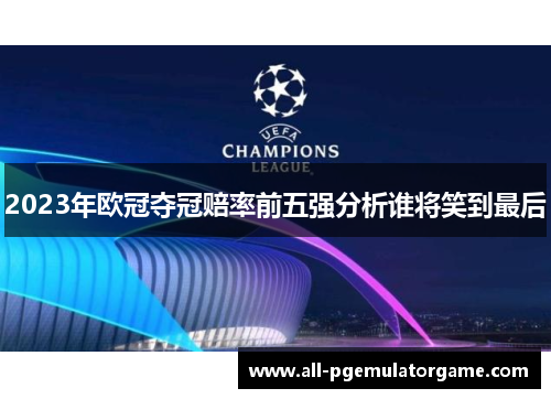 2023年欧冠夺冠赔率前五强分析谁将笑到最后