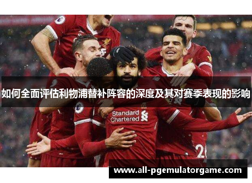 如何全面评估利物浦替补阵容的深度及其对赛季表现的影响