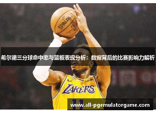 希尔德三分球命中率与篮板表现分析：数据背后的比赛影响力解析