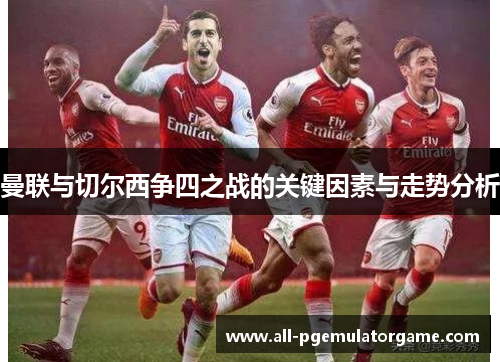 曼联与切尔西争四之战的关键因素与走势分析