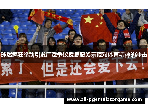 球迷疯狂举动引发广泛争议反思恶劣示范对体育精神的冲击