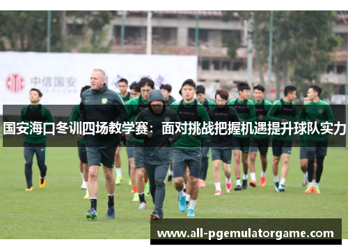 国安海口冬训四场教学赛：面对挑战把握机遇提升球队实力