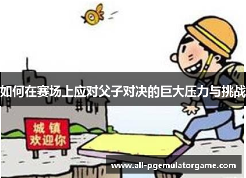 如何在赛场上应对父子对决的巨大压力与挑战