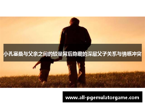 小孔塞桑与父亲之间的较量背后隐藏的深层父子关系与情感冲突
