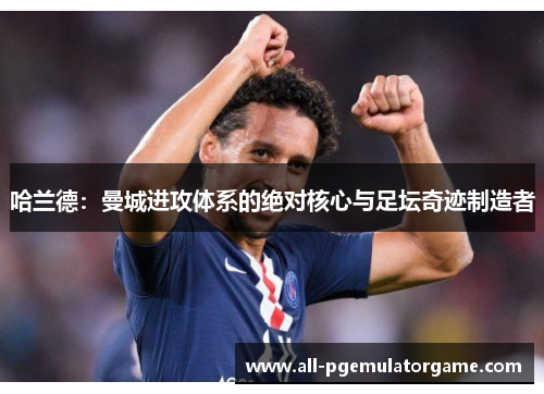 哈兰德：曼城进攻体系的绝对核心与足坛奇迹制造者